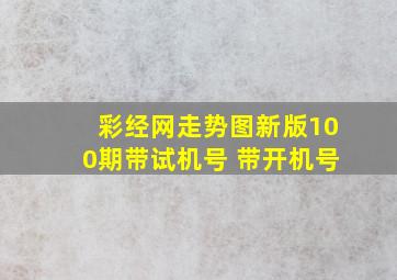 彩经网走势图新版100期带试机号 带开机号